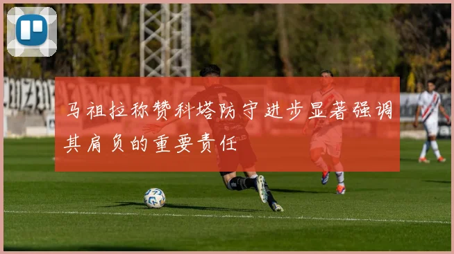马祖拉称赞科塔防守进步显著强调其肩负的重要责任