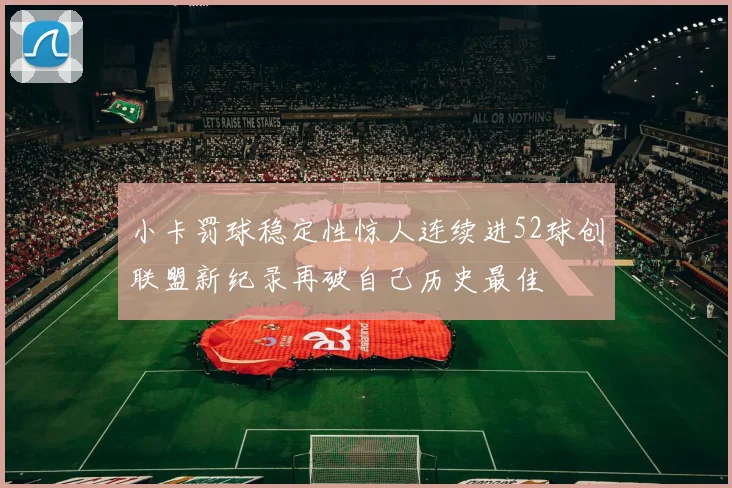 小卡罚球稳定性惊人连续进52球创联盟新纪录再破自己历史最佳