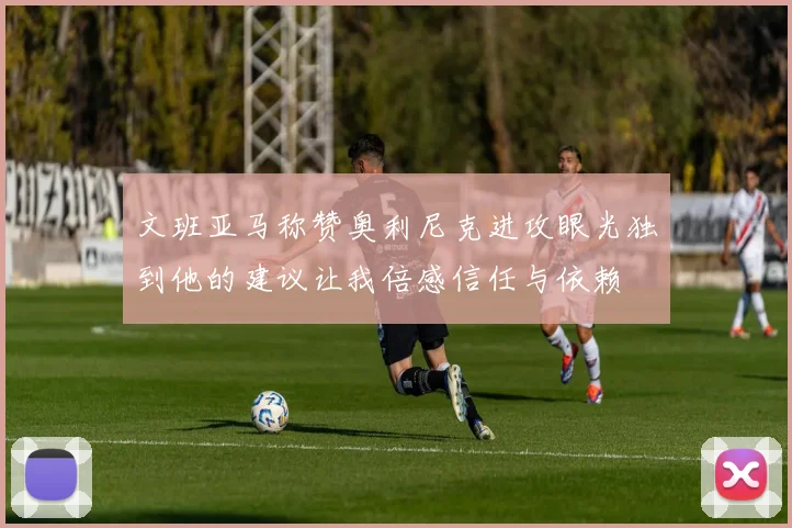 文班亚马称赞奥利尼克进攻眼光独到他的建议让我倍感信任与依赖