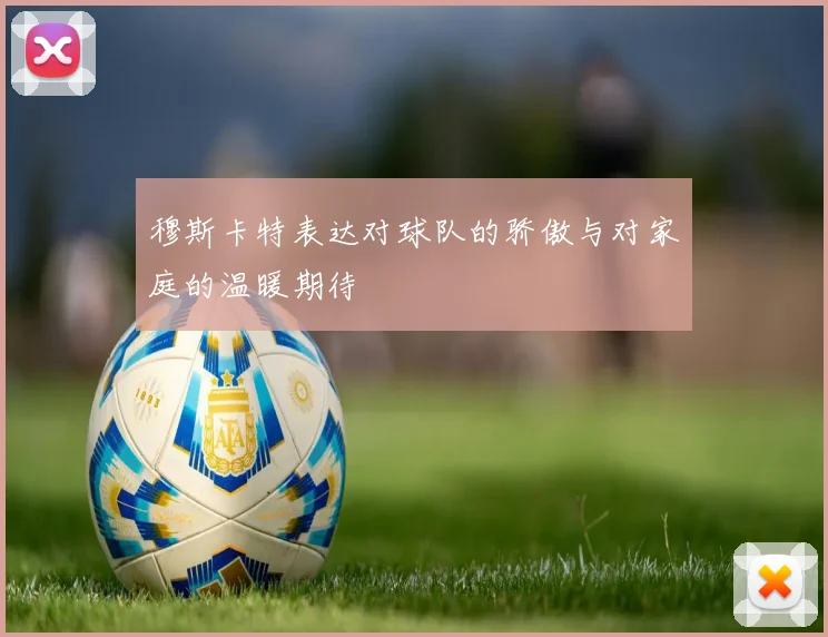 穆斯卡特表达对球队的骄傲与对家庭的温暖期待