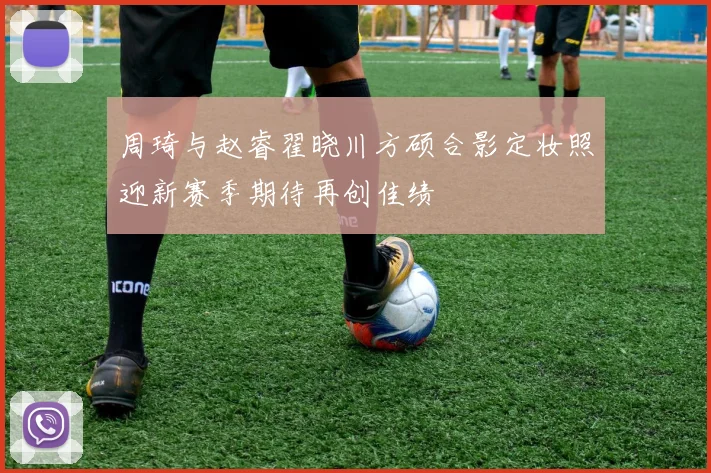 周琦与赵睿翟晓川方硕合影定妆照迎新赛季期待再创佳绩