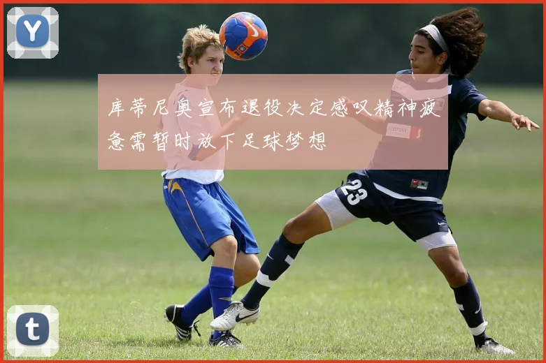 库蒂尼奥宣布退役决定感叹精神疲惫需暂时放下足球梦想