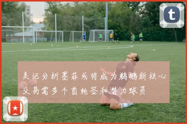 美记分析墨菲或将成为鹈鹕新核心交易需多个首轮签和潜力球员