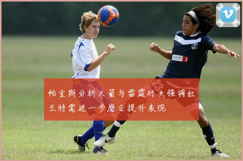 帕金斯分析火箭与雷霆对决强调杜兰特需进一步磨合提升表现