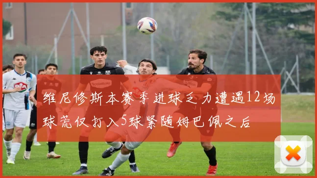 维尼修斯本赛季进球乏力遭遇12场球荒仅打入5球紧随姆巴佩之后