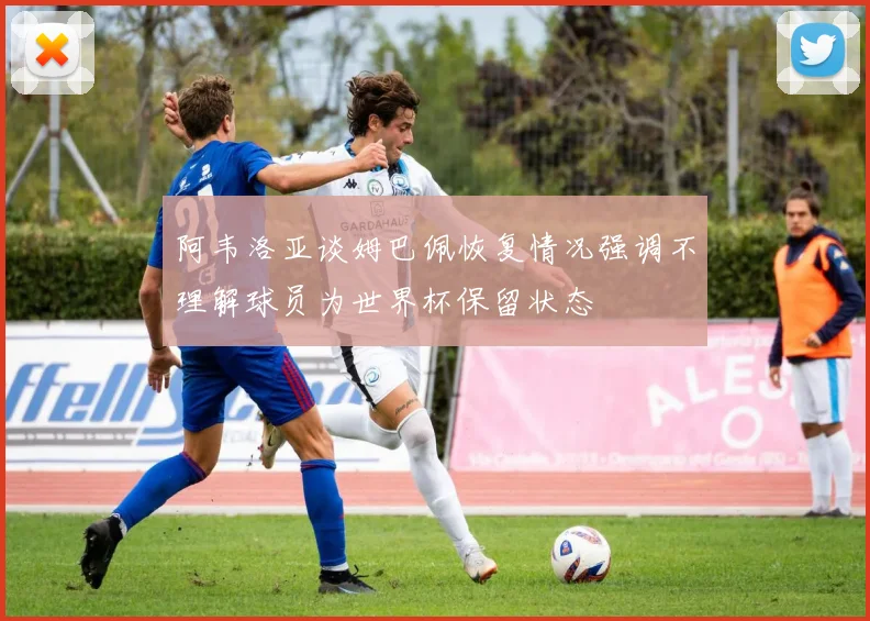 阿韦洛亚谈姆巴佩恢复情况强调不理解球员为世界杯保留状态