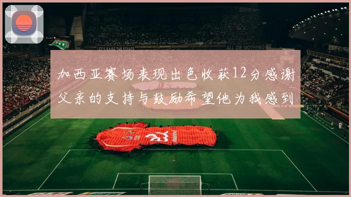 加西亚赛场表现出色收获12分感谢父亲的支持与鼓励希望他为我感到骄傲