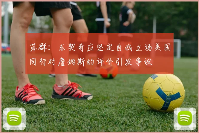 苏群：东契奇应坚定自我立场美国同行对詹姆斯的评价引发争议