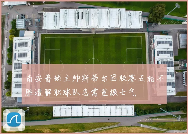 南安普顿主帅斯蒂尔因联赛五轮不胜遭解职球队急需重振士气