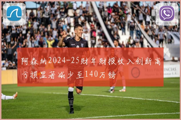 阿森纳2024-25财年财报收入创新高亏损显著减少至140万镑