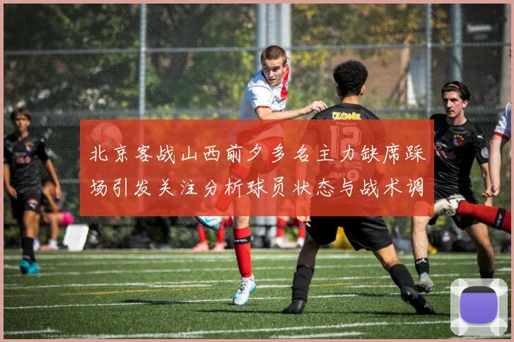 北京客战山西前夕多名主力缺席踩场引发关注分析球员状态与战术调整