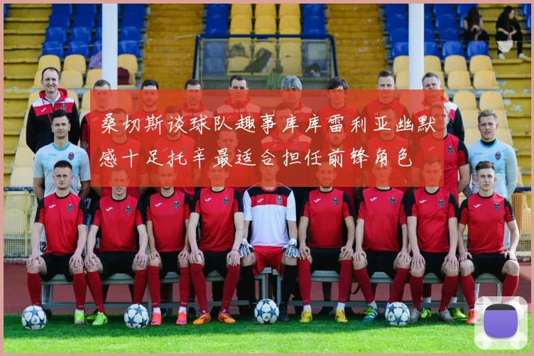 桑切斯谈球队趣事库库雷利亚幽默感十足托辛最适合担任前锋角色