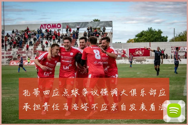 孔蒂回应点球争议强调大俱乐部应承担责任马洛塔不应亲自发表看法