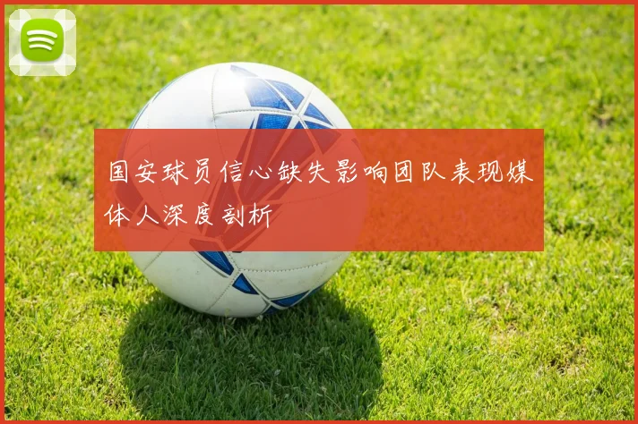 国安球员信心缺失影响团队表现媒体人深度剖析