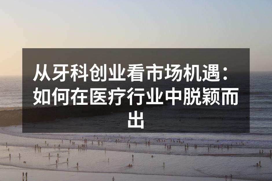 从牙科创业看市场机遇：如何在医疗行业中脱颖而出